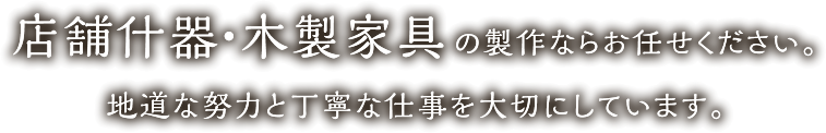 店舗什器・木製家具の製作ならお任せください。地道な努力と丁寧な仕事を大切にしています。